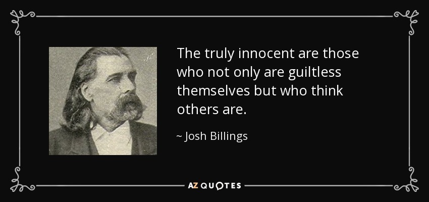 The truly innocent are those who not only are guiltless themselves but who think others are. - Josh Billings