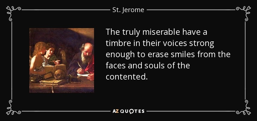 The truly miserable have a timbre in their voices strong enough to erase smiles from the faces and souls of the contented. - St. Jerome