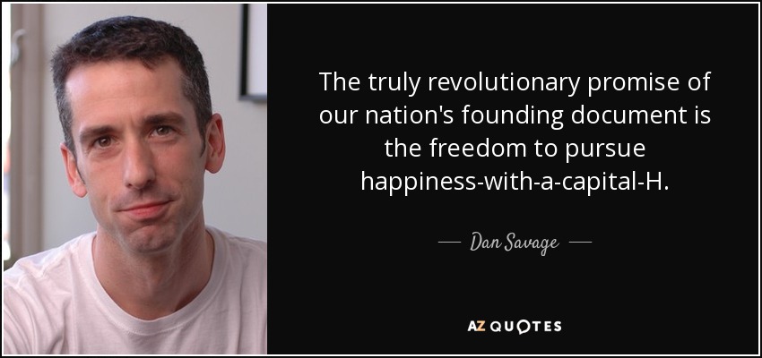 The truly revolutionary promise of our nation's founding document is the freedom to pursue happiness-with-a-capital-H. - Dan Savage