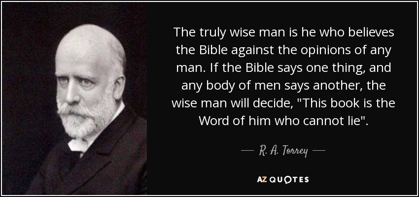 The truly wise man is he who believes the Bible against the opinions of any man. If the Bible says one thing, and any body of men says another, the wise man will decide, 