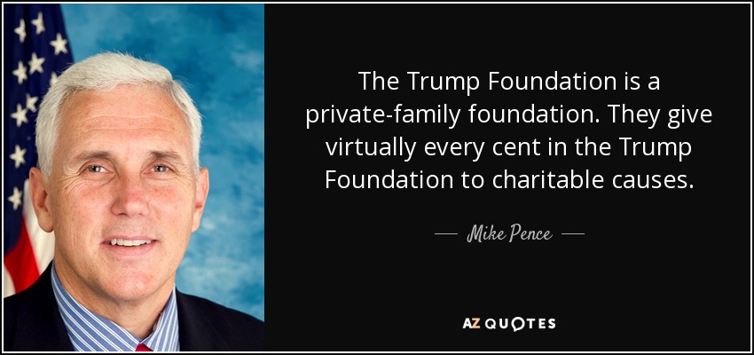 The Trump Foundation is a private-family foundation. They give virtually every cent in the Trump Foundation to charitable causes. - Mike Pence