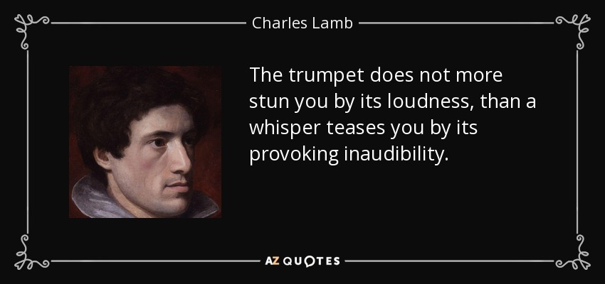 The trumpet does not more stun you by its loudness, than a whisper teases you by its provoking inaudibility. - Charles Lamb