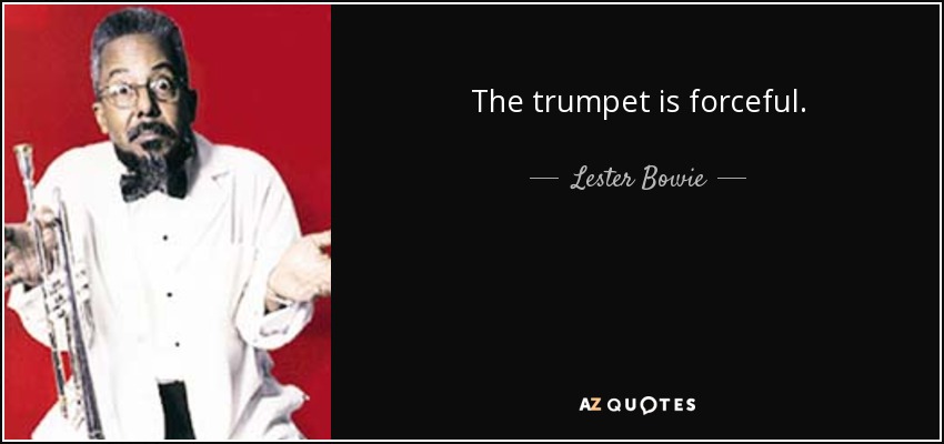 The trumpet is forceful. - Lester Bowie