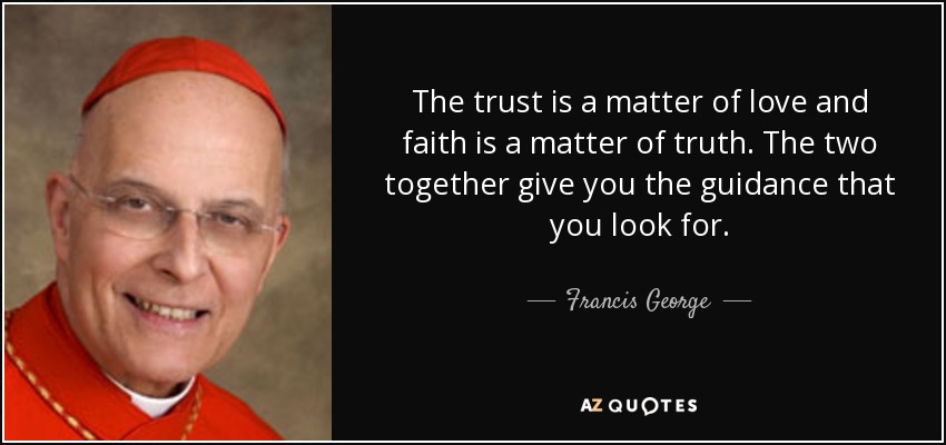 The trust is a matter of love and faith is a matter of truth. The two together give you the guidance that you look for. - Francis George