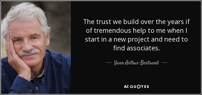The trust we build over the years if of tremendous help to me when I start in a new project and need to find associates. - Yann Arthus-Bertrand