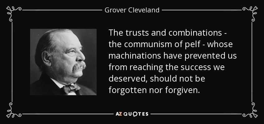 The trusts and combinations - the communism of pelf - whose machinations have prevented us from reaching the success we deserved, should not be forgotten nor forgiven. - Grover Cleveland