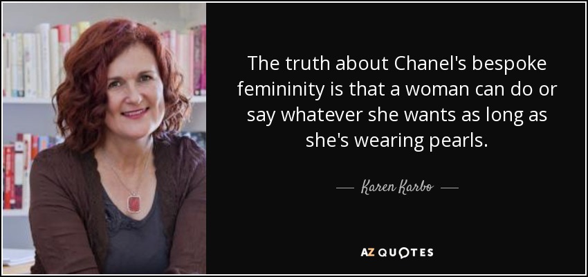 The truth about Chanel's bespoke femininity is that a woman can do or say whatever she wants as long as she's wearing pearls. - Karen Karbo