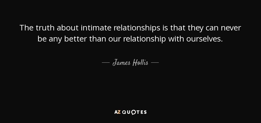 The truth about intimate relationships is that they can never be any better than our relationship with ourselves. - James Hollis