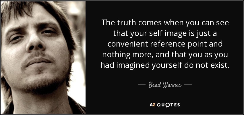 The truth comes when you can see that your self-image is just a convenient reference point and nothing more, and that you as you had imagined yourself do not exist. - Brad Warner