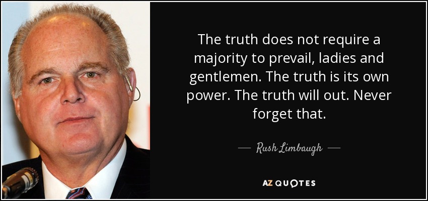 The truth does not require a majority to prevail, ladies and gentlemen. The truth is its own power. The truth will out. Never forget that. - Rush Limbaugh