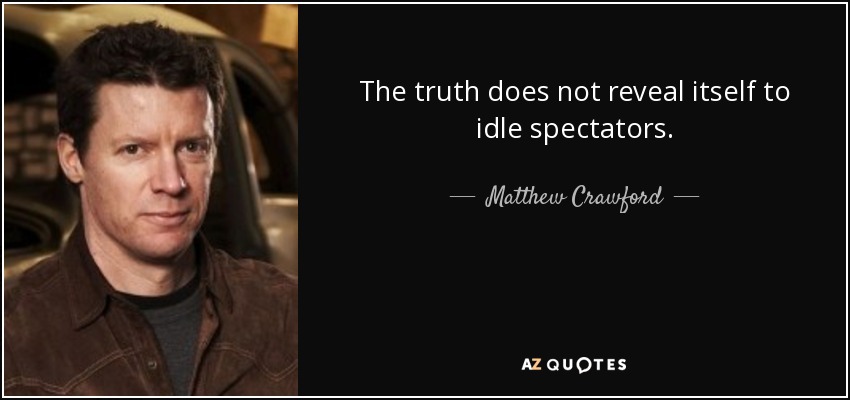 The truth does not reveal itself to idle spectators. - Matthew Crawford