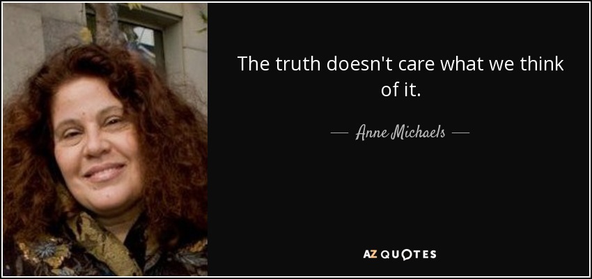 The truth doesn't care what we think of it. - Anne Michaels