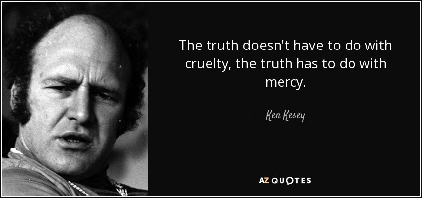 The truth doesn't have to do with cruelty, the truth has to do with mercy. - Ken Kesey