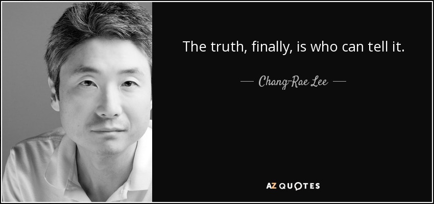 The truth, finally, is who can tell it. - Chang-Rae Lee