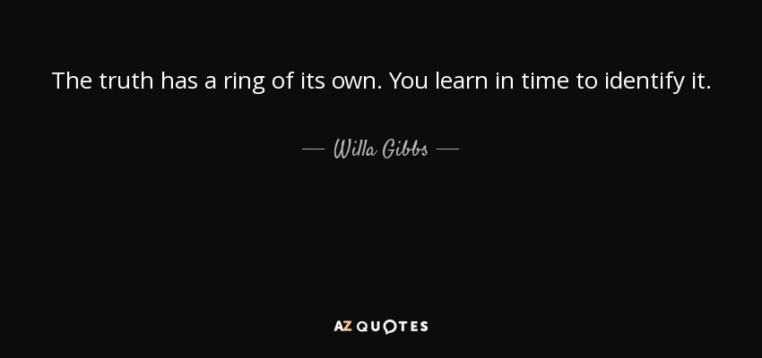 The truth has a ring of its own. You learn in time to identify it. - Willa Gibbs