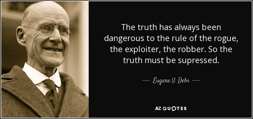 The truth has always been dangerous to the rule of the rogue, the exploiter, the robber. So the truth must be supressed. - Eugene V. Debs
