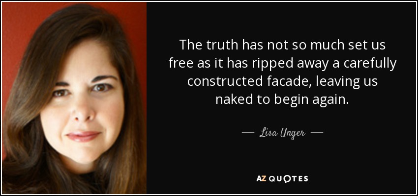 The truth has not so much set us free as it has ripped away a carefully constructed facade, leaving us naked to begin again. - Lisa Unger
