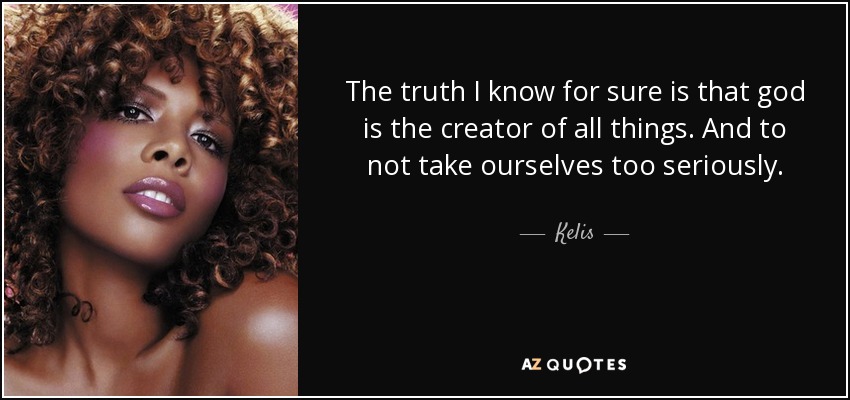 The truth I know for sure is that god is the creator of all things. And to not take ourselves too seriously. - Kelis