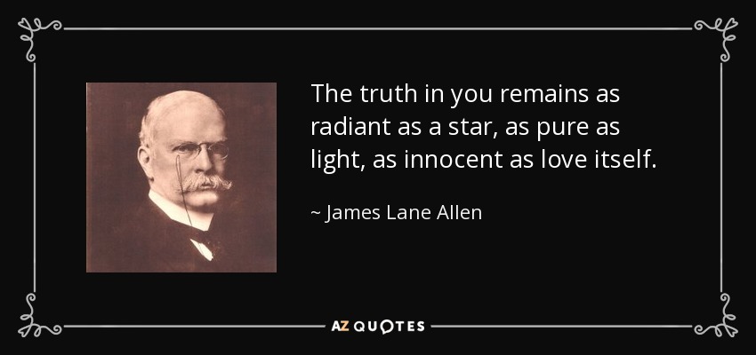 The truth in you remains as radiant as a star, as pure as light, as innocent as love itself. - James Lane Allen