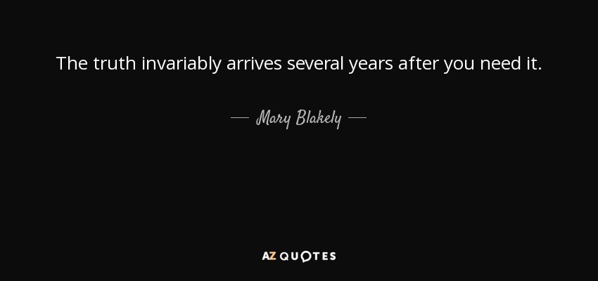 The truth invariably arrives several years after you need it. - Mary Blakely