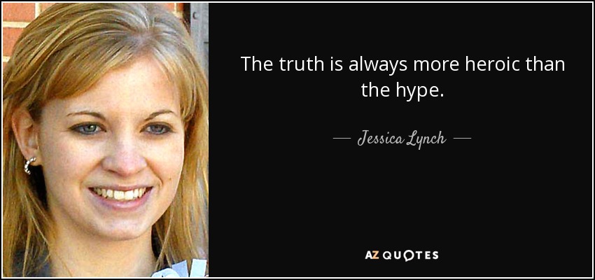 The truth is always more heroic than the hype. - Jessica Lynch