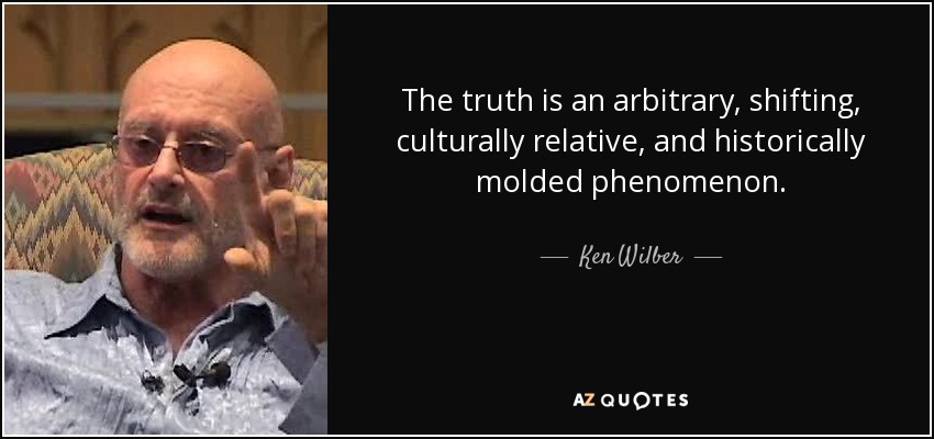 The truth is an arbitrary, shifting, culturally relative, and historically molded phenomenon. - Ken Wilber