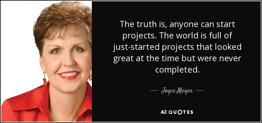 The truth is, anyone can start projects. The world is full of just-started projects that looked great at the time but were never completed. - Joyce Meyer