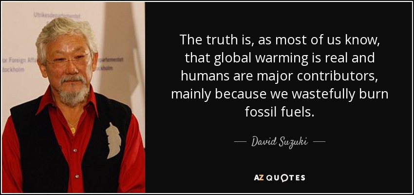 The truth is, as most of us know, that global warming is real and humans are major contributors, mainly because we wastefully burn fossil fuels. - David Suzuki