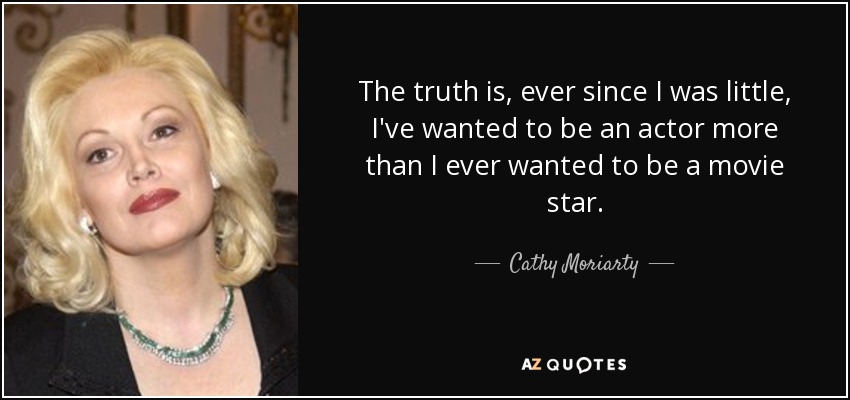The truth is, ever since I was little, I've wanted to be an actor more than I ever wanted to be a movie star. - Cathy Moriarty