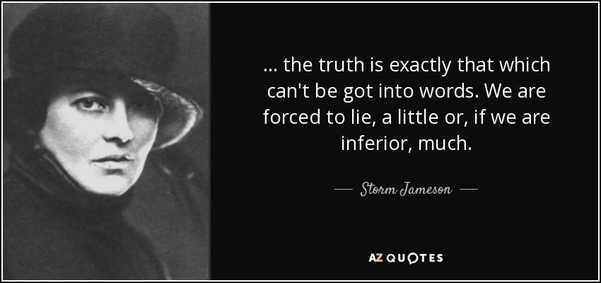 ... the truth is exactly that which can't be got into words. We are forced to lie, a little or, if we are inferior, much. - Storm Jameson