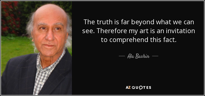 The truth is far beyond what we can see. Therefore my art is an invitation to comprehend this fact. - Ala Bashir