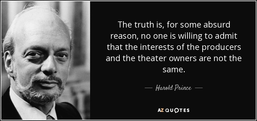 The truth is, for some absurd reason, no one is willing to admit that the interests of the producers and the theater owners are not the same. - Harold Prince