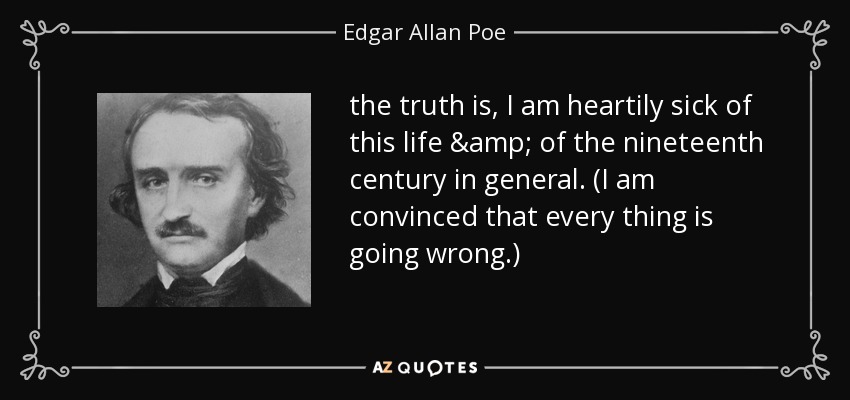 the truth is, I am heartily sick of this life & of the nineteenth century in general. (I am convinced that every thing is going wrong.) - Edgar Allan Poe
