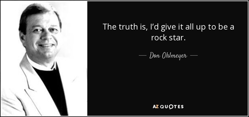 The truth is, I’d give it all up to be a rock star. - Don Ohlmeyer