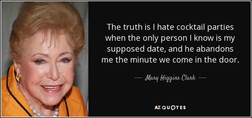 The truth is I hate cocktail parties when the only person I know is my supposed date, and he abandons me the minute we come in the door. - Mary Higgins Clark