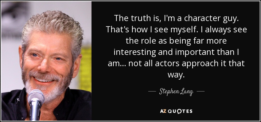 The truth is, I'm a character guy. That's how I see myself. I always see the role as being far more interesting and important than I am... not all actors approach it that way. - Stephen Lang