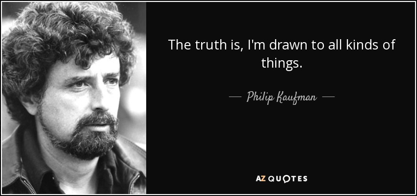 The truth is, I'm drawn to all kinds of things. - Philip Kaufman