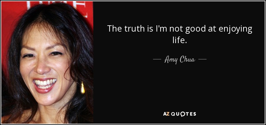 The truth is I'm not good at enjoying life. - Amy Chua