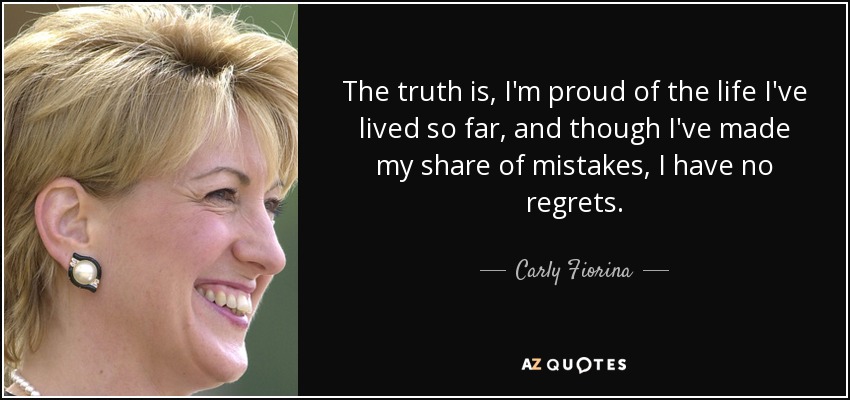 The truth is, I'm proud of the life I've lived so far, and though I've made my share of mistakes, I have no regrets. - Carly Fiorina