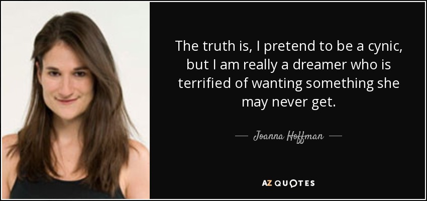 The truth is, I pretend to be a cynic, but I am really a dreamer who is terrified of wanting something she may never get. - Joanna Hoffman