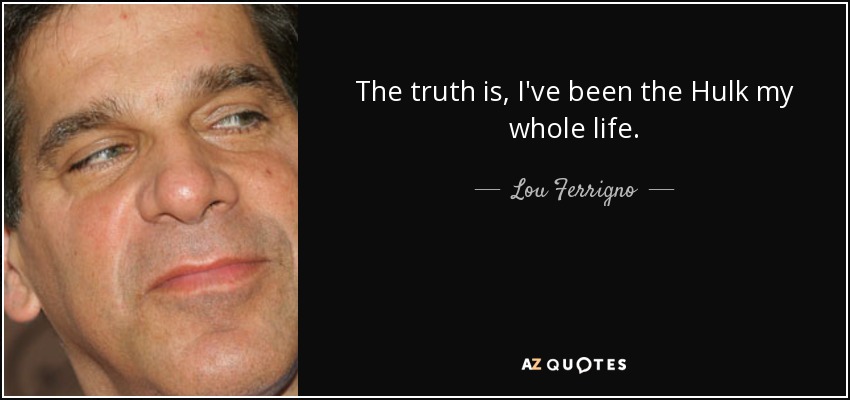 The truth is, I've been the Hulk my whole life. - Lou Ferrigno