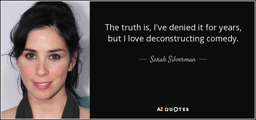 The truth is, I've denied it for years, but I love deconstructing comedy. - Sarah Silverman