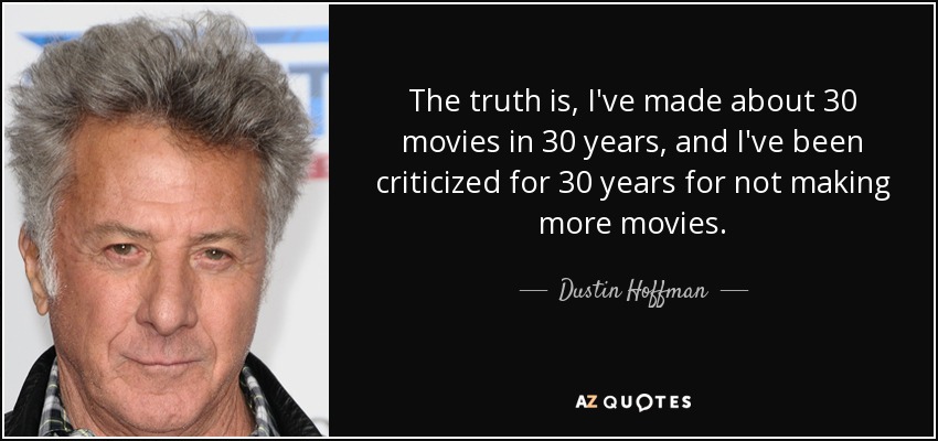 The truth is, I've made about 30 movies in 30 years, and I've been criticized for 30 years for not making more movies. - Dustin Hoffman