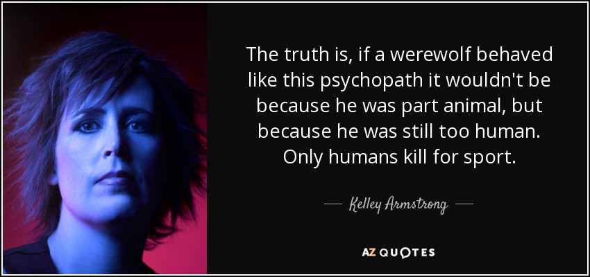 The truth is, if a werewolf behaved like this psychopath it wouldn't be because he was part animal, but because he was still too human. Only humans kill for sport. - Kelley Armstrong