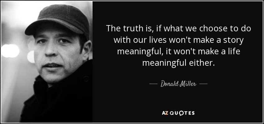 The truth is, if what we choose to do with our lives won't make a story meaningful, it won't make a life meaningful either. - Donald Miller