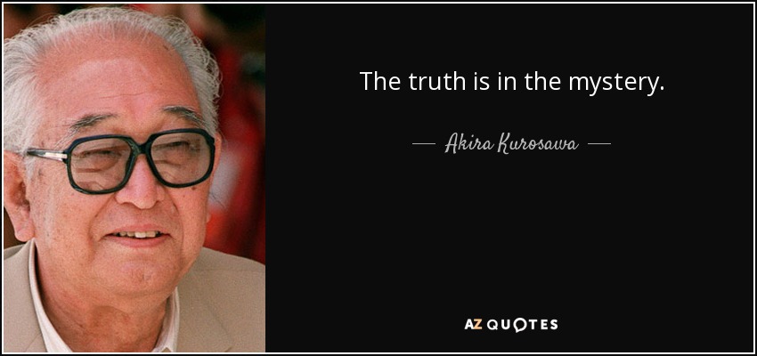 The truth is in the mystery. - Akira Kurosawa
