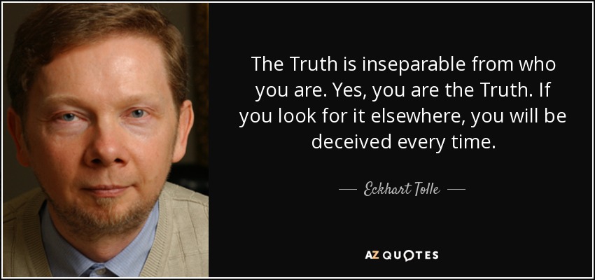 The Truth is inseparable from who you are. Yes, you are the Truth. If you look for it elsewhere, you will be deceived every time. - Eckhart Tolle