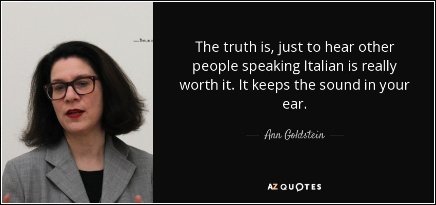 The truth is, just to hear other people speaking Italian is really worth it. It keeps the sound in your ear. - Ann Goldstein
