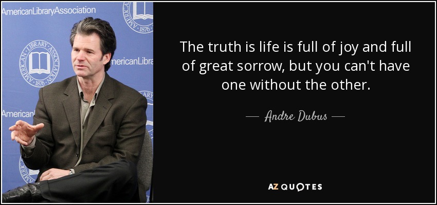 The truth is life is full of joy and full of great sorrow, but you can't have one without the other. - Andre Dubus