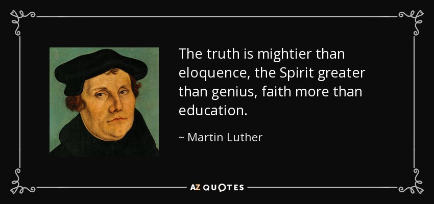 The truth is mightier than eloquence, the Spirit greater than genius, faith more than education. - Martin Luther